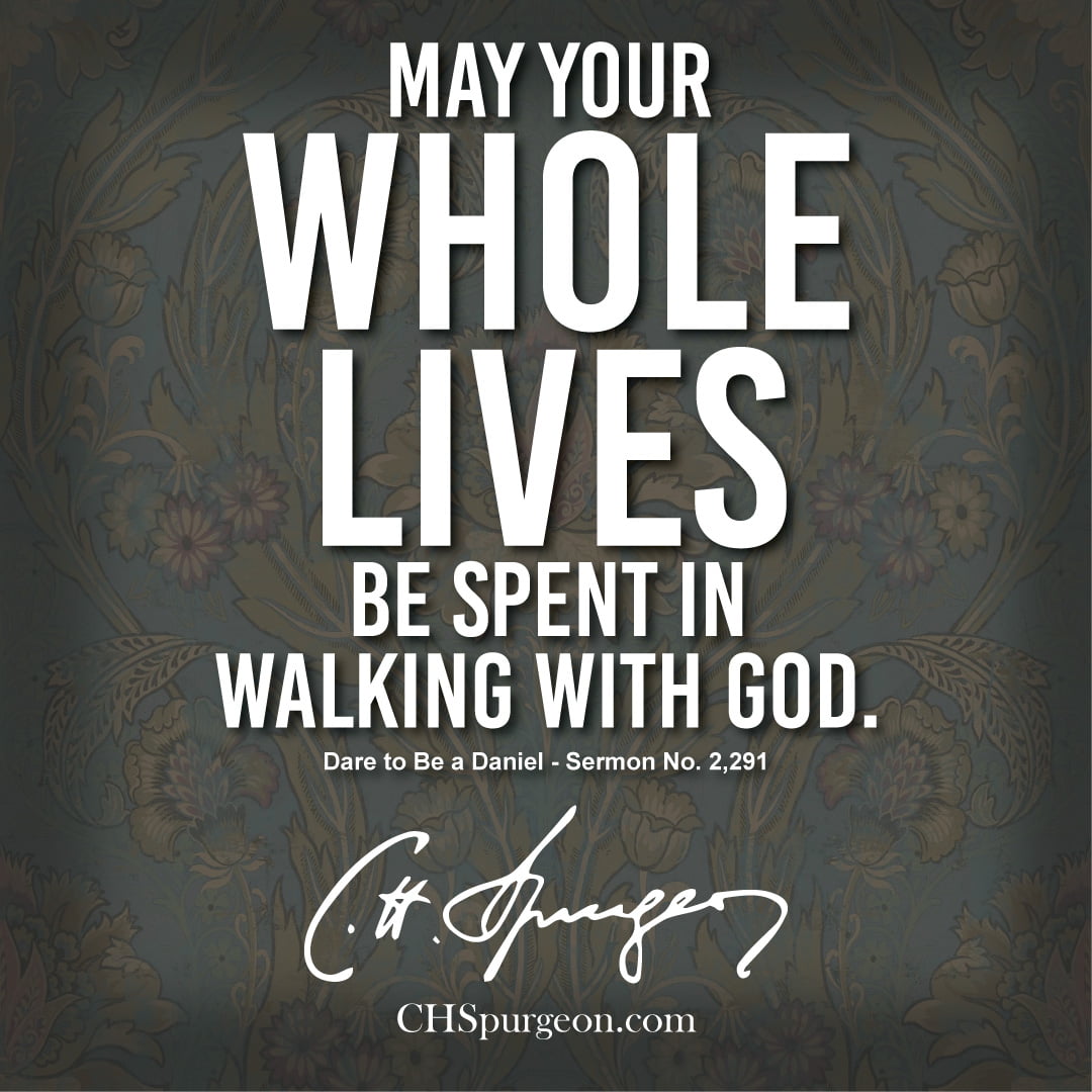 "May your whole lives be spent in walking with God." - CH Spurgeon
